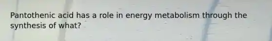 Pantothenic acid has a role in energy metabolism through the synthesis of what?