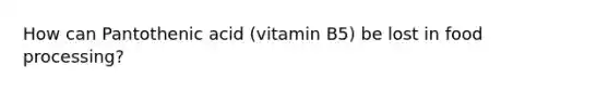 How can Pantothenic acid (vitamin B5) be lost in food processing?