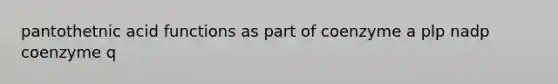 pantothetnic acid functions as part of coenzyme a plp nadp coenzyme q