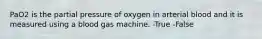 PaO2 is the partial pressure of oxygen in arterial blood and it is measured using a blood gas machine. -True -False