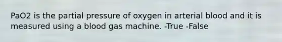 PaO2 is the partial pressure of oxygen in arterial blood and it is measured using a blood gas machine. -True -False