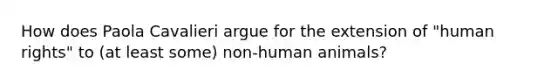 How does Paola Cavalieri argue for the extension of "human rights" to (at least some) non-human animals?