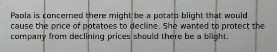 Paola is concerned there might be a potato blight that would cause the price of potatoes to decline. She wanted to protect the company from declining prices should there be a blight.