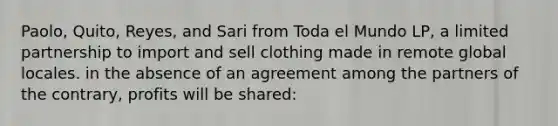 Paolo, Quito, Reyes, and Sari from Toda el Mundo LP, a limited partnership to import and sell clothing made in remote global locales. in the absence of an agreement among the partners of the contrary, profits will be shared: