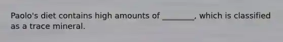Paolo's diet contains high amounts of ________, which is classified as a trace mineral.