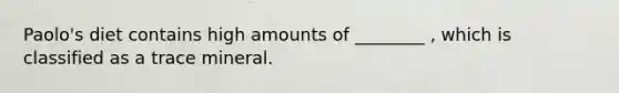 Paolo's diet contains high amounts of ________ , which is classified as a trace mineral.