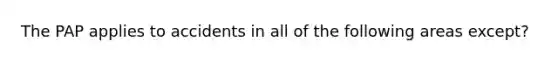 The PAP applies to accidents in all of the following areas except?