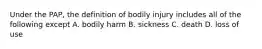 Under the PAP, the definition of bodily injury includes all of the following except A. bodily harm B. sickness C. death D. loss of use