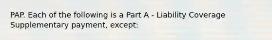 PAP. Each of the following is a Part A - Liability Coverage Supplementary payment, except: