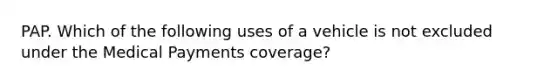 PAP. Which of the following uses of a vehicle is not excluded under the Medical Payments coverage?