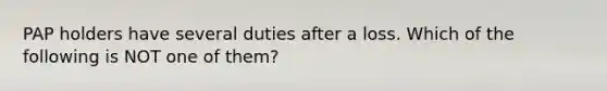 PAP holders have several duties after a loss. Which of the following is NOT one of them?