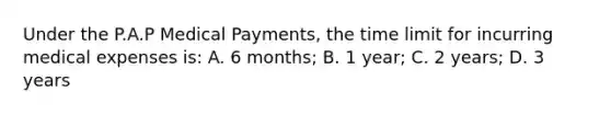 Under the P.A.P Medical Payments, the time limit for incurring medical expenses is: A. 6 months; B. 1 year; C. 2 years; D. 3 years