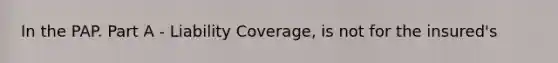 In the PAP. Part A - Liability Coverage, is not for the insured's