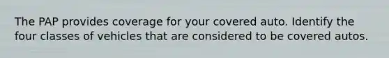 The PAP provides coverage for your covered auto. Identify the four classes of vehicles that are considered to be covered autos.