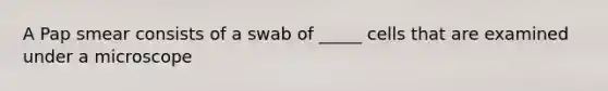 A Pap smear consists of a swab of _____ cells that are examined under a microscope