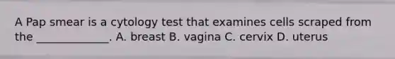 A Pap smear is a cytology test that examines cells scraped from the​ _____________. A. breast B. vagina C. cervix D. uterus