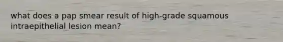 what does a pap smear result of high-grade squamous intraepithelial lesion mean?