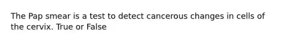 The <a href='https://www.questionai.com/knowledge/kwKFqXqhg5-pap-smear' class='anchor-knowledge'>pap smear</a> is a test to detect cancerous changes in cells of the cervix. True or False