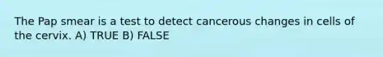 The Pap smear is a test to detect cancerous changes in cells of the cervix. A) TRUE B) FALSE