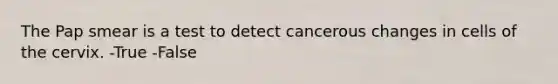 The Pap smear is a test to detect cancerous changes in cells of the cervix. -True -False