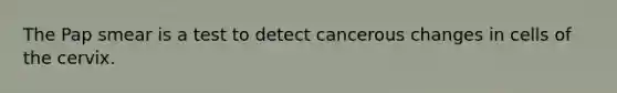 The Pap smear is a test to detect cancerous changes in cells of the cervix.