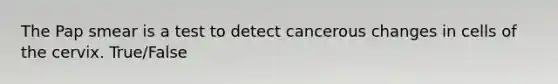 The Pap smear is a test to detect cancerous changes in cells of the cervix. True/False