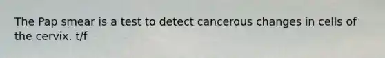 The Pap smear is a test to detect cancerous changes in cells of the cervix. t/f