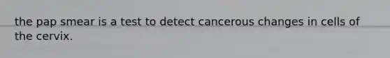 the pap smear is a test to detect cancerous changes in cells of the cervix.