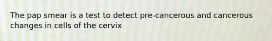 The pap smear is a test to detect pre-cancerous and cancerous changes in cells of the cervix