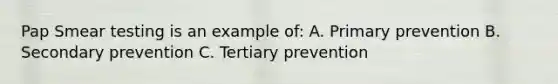 Pap Smear testing is an example of: A. Primary prevention B. Secondary prevention C. Tertiary prevention