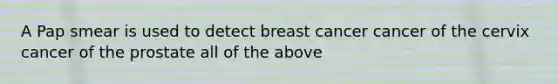 A Pap smear is used to detect breast cancer cancer of the cervix cancer of the prostate all of the above