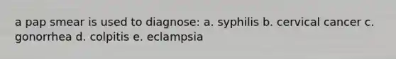 a pap smear is used to diagnose: a. syphilis b. cervical cancer c. gonorrhea d. colpitis e. eclampsia