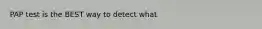 PAP test is the BEST way to detect what