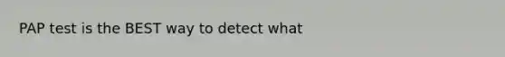 PAP test is the BEST way to detect what