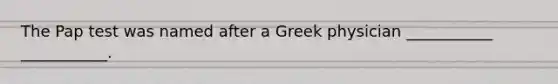 The Pap test was named after a Greek physician ___________ ___________.