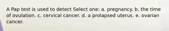 A Pap test is used to detect Select one: a. pregnancy. b. the time of ovulation. c. cervical cancer. d. a prolapsed uterus. e. ovarian cancer.