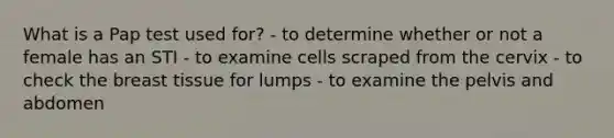 What is a Pap test used for? - to determine whether or not a female has an STI - to examine cells scraped from the cervix - to check the breast tissue for lumps - to examine the pelvis and abdomen