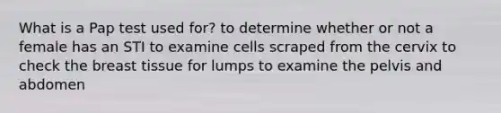 What is a Pap test used for? to determine whether or not a female has an STI to examine cells scraped from the cervix to check the breast tissue for lumps to examine the pelvis and abdomen