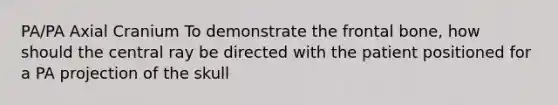 PA/PA Axial Cranium To demonstrate the frontal bone, how should the central ray be directed with the patient positioned for a PA projection of the skull
