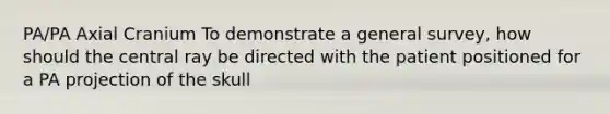 PA/PA Axial Cranium To demonstrate a general survey, how should the central ray be directed with the patient positioned for a PA projection of the skull