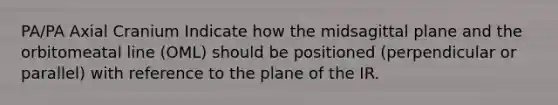 PA/PA Axial Cranium Indicate how the midsagittal plane and the orbitomeatal line (OML) should be positioned (perpendicular or parallel) with reference to the plane of the IR.