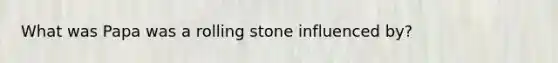 What was Papa was a rolling stone influenced by?