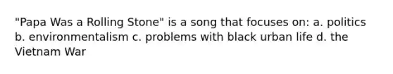 "Papa Was a Rolling Stone" is a song that focuses on: a. politics b. environmentalism c. problems with black urban life d. the Vietnam War