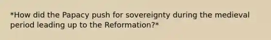 *How did the Papacy push for sovereignty during the medieval period leading up to the Reformation?*