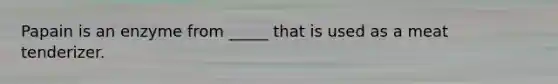 Papain is an enzyme from _____ that is used as a meat tenderizer.