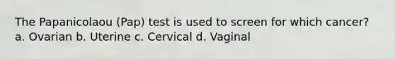 The Papanicolaou (Pap) test is used to screen for which cancer? a. Ovarian b. Uterine c. Cervical d. Vaginal