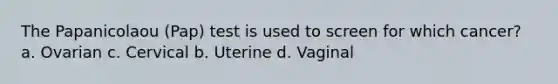 The Papanicolaou (Pap) test is used to screen for which cancer? a. Ovarian c. Cervical b. Uterine d. Vaginal