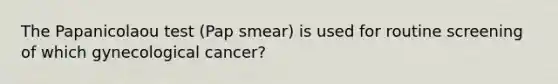 The Papanicolaou test (Pap smear) is used for routine screening of which gynecological cancer?