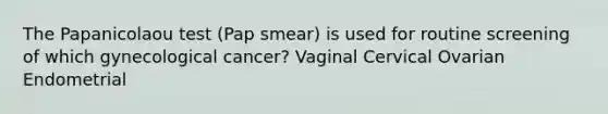 The Papanicolaou test (Pap smear) is used for routine screening of which gynecological cancer? Vaginal Cervical Ovarian Endometrial