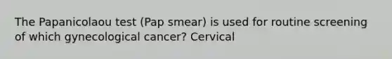 The Papanicolaou test (Pap smear) is used for routine screening of which gynecological cancer? Cervical